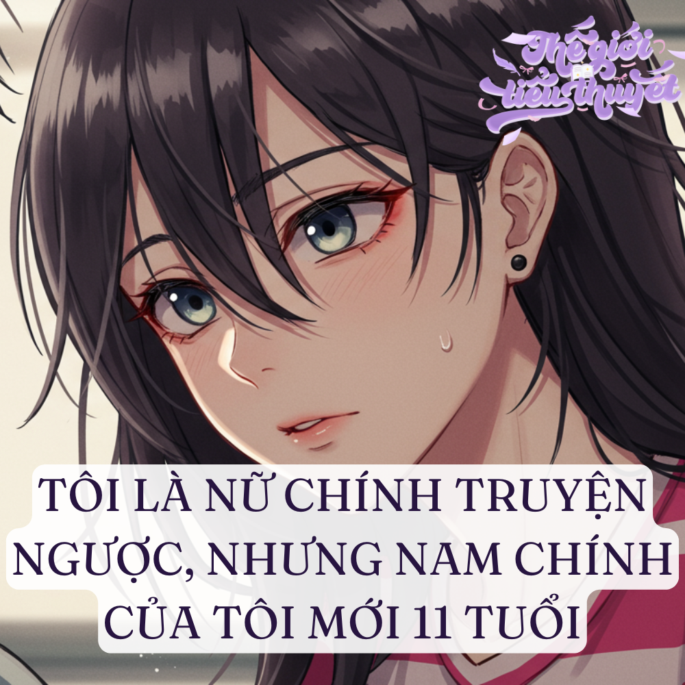 TÔI LÀ NỮ CHÍNH TRUYỆN NGƯỢC, NHƯNG NAM CHÍNH CỦA TÔI MỚI 11 TUỔI
