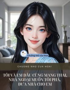 TÔI VÀ EM DÂU CÙNG MANG THAI, NHÀ NGOẠI MUỐN TÔI PHÁ, ĐƯA NHÀ CHO EM