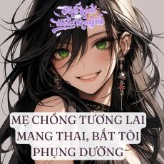 MẸ CHỒNG TƯƠNG LAI MANG THAI, BẮT TÔI PHỤNG DƯỠNG