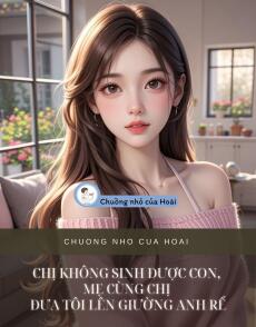 CHỊ KHÔNG SINH ĐƯỢC CON, MẸ CÙNG CHỊ ĐƯA TÔI LÊN GIƯỜNG ANH RỂ