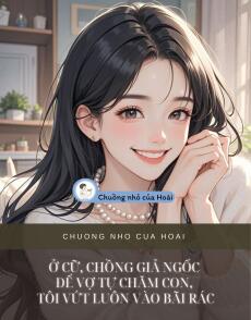 Ở CỮ, CHỒNG GIẢ NGỐC ĐỂ VỢ TỰ CHĂM CON, TÔI VỨT LUÔN VÀO BÃI RÁC