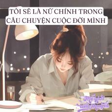 TÔI SẼ LÀ NỮ CHÍNH TRONG CÂU CHUYỆN CUỘC ĐỜI MÌNH