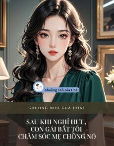 SAU KHI NGHỈ HƯU, CON GÁI BẮT TÔI CHĂM SÓC MẸ CHỒNG NÓ