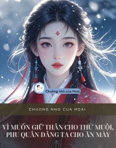 VÌ MUỐN GIỮ THÂN CHO THỨ MUỘI, PHU QUÂN DÂNG TA CHO ĂN MÀY