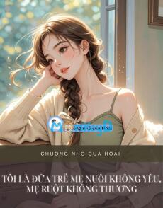 TÔI LÀ ĐỨA TRẺ MẸ NUÔI KHÔNG YÊU, MẸ RUỘT KHÔNG THƯƠNG