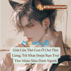 Giải Cứu Thỏ Con Ở Chợ Thú Cưng, Tôi Nhặt Được Bạn Trai Thú Nhân Dính Người