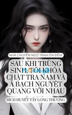 SAU KHI TRÙNG SINH, TÔI KHÓA CHẶT TRA NAM VÀ Ả BẠCH NGUYỆT QUANG VỚI NHAU