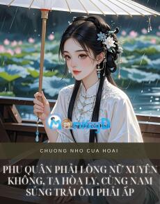 PHU QUÂN PHẢI LÒNG NỮ XUYÊN KHÔNG, TA HÒA LY, CÙNG NAM SỦNG TRÁI ÔM PHẢI ẤP