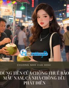 DÙNG TIỀN CỦA CHỒNG THUÊ BẢO MẪU NAM, CẢ NHÀ CHỒNG ĐỀU PHÁT ĐIÊN