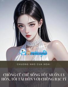 CHỒNG CŨ CHÊ SỐNG TỐT MUỐN LY HÔN, TÔI TÁI HÔN VỚI CHỒNG BẠC TỶ