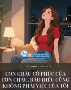 CON CHÁU CÓ PHÚC CỦA CON CHÁU, BÁO HIẾU CŨNG KHÔNG PHẢI VIỆC CỦA TÔI