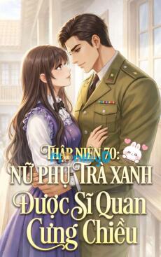 Thập Niên 70: Nữ Phụ Trà Xanh Được Sĩ Quan Cưng Chiều