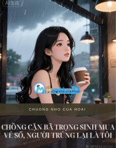 CHỒNG CẶN BÃ TRỌNG SINH MUA VÉ SỐ, NGƯỜI TRÚNG LẠI LÀ TÔI