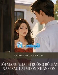 TÔI MANG THAI BỊ RUỒNG BỎ, BẢY NĂM SAU LẠI MUỐN NHẬN CON