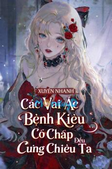 Xuyên nhanh: Các Vai Ác Bệnh Kiều Cố Chấp Đều Cưng Chiều Ta