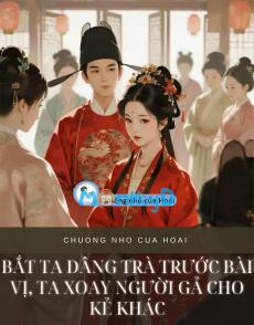 BẮT TA DÂNG TRÀ TRƯỚC BÀI VỊ, TA XOAY NGƯỜI GẢ CHO KẺ KHÁC