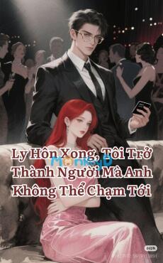 Ly Hôn Xong, Tôi Trở Thành Người Mà Anh Không Thể Chạm Tới
